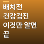 배치전 건강검진 이것만 알면 끝